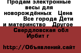 Продам электронные весы для новорождённых › Цена ­ 1 500 - Все города Дети и материнство » Другое   . Свердловская обл.,Ирбит г.